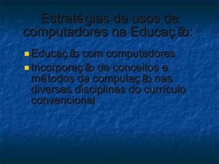 Estratégias de usos de computadores na Educação:  <ul><ul><li>Educação com computadores  </li></ul></ul><ul><ul><li>Incorp...