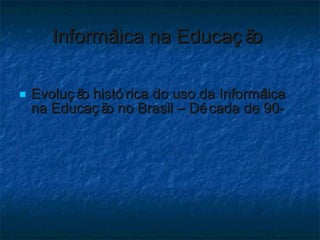 Informática na Educação  <ul><li>Evolução histórica do uso da Informática na Educação no Brasil – Década de 90-  </li></ul>