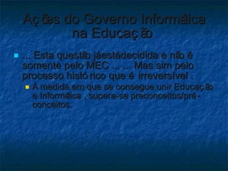 Ações do Governo Informática na Educação  <ul><li>... Esta questão já está decidida e não é somente pelo MEC ... ... Mas s...