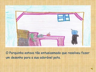 O Porquinho estava tão entusiasmado que resolveu fazer um desenho para a sua adorável pata. 