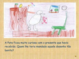 A Pata ficou muito curiosa com o presente que havia recebido. Quem lhe teria mandado aquele desenho tão bonito? 