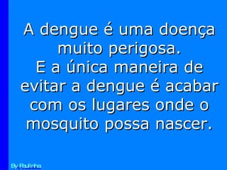 A dengue é uma doença muito perigosa. E a única maneira de evitar a dengue é acabar com os lugares onde o mosquito possa nascer. By Paulinha 