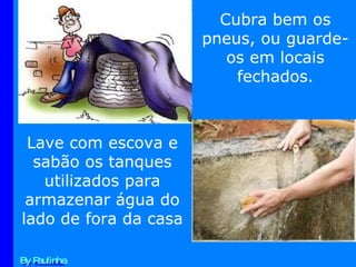 By Paulinha Cubra bem os pneus, ou guarde-os em locais fechados. Lave com escova e sabão os tanques utilizados para armazenar água do lado de fora da casa 
