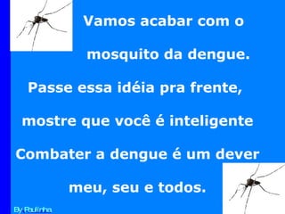 By Paulinha Vamos acabar com o  mosquito da dengue. Passe essa idéia pra frente,  mostre que você é inteligente Combater a dengue é um dever meu, seu e todos. 