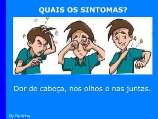 QUAIS OS SINTOMAS? Dor de cabeça, nos olhos e nas juntas.  By Paulinha 