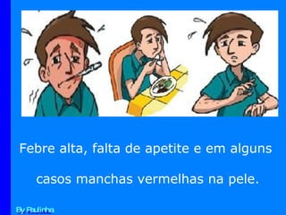 Febre alta, falta de apetite e em alguns  casos manchas vermelhas na pele. By Paulinha 