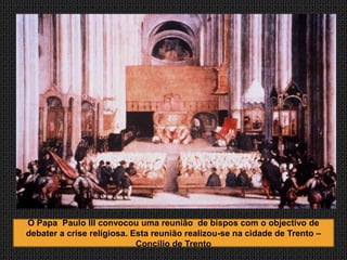 O Papa Paulo III convocou uma reunião de bispos com o objectivo de
debater a crise religiosa. Esta reunião realizou-se na cidade de Trento –
                            Concílio de Trento
 