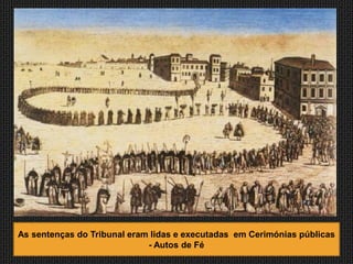 As sentenças do Tribunal eram lidas e executadas em Cerimónias públicas
                             - Autos de Fé
 