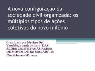 A nova configuração da
sociedade civil organizada: os
múltiplos tipos de ações
coletivas do novo milênio
Organizado por Myrian Del
Vecchio, a partir do texto “DAS
AÇÕES COLETIVAS ÀS REDES
DE MOVIMENTOS SOCIAIS”, de
Ilse Scherer-Warren
 