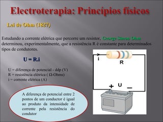 Lei de Ohm (1827)Lei de Ohm (1827)
Estudando a corrente elétrica que percorre um resistor, George Simon OhmGeorge Simon Ohm
determinou, experimentalmente, que a resistência R é constante para determinados
tipos de condutores.
U = R.iU = R.i
U = diferença de potencial - ddp (V)
R = resistência elétrica ( Ω-Ohms)
i = corrente elétrica (A)
A diferença de potencial entre 2
pontos de um conductor é igual
ao produto da intensidade de
corrente pela resistência do
condutor
 