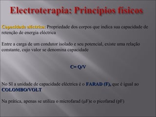 Capacidade eléctrica:Capacidade eléctrica: Propriedade dos corpos que indica sua capacidade de
retenção de energia eléctrica
Entre a carga de um condutor isolado e seu potencial, existe uma relação
constante, cujo valor se denomina capacidade
C= Q/VC= Q/V
No SI a unidade de capacidade eléctrica é o FARAD (F),FARAD (F), que é igual ao
COLOMBO/VOLTCOLOMBO/VOLT
Na prática, apenas se utiliza o microfarad (μF)e o picofarad (pF)
 