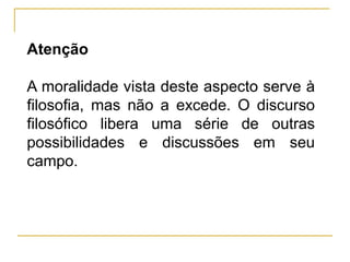 Atenção

A moralidade vista deste aspecto serve à
filosofia, mas não a excede. O discurso
filosófico libera uma série de outras
possibilidades e discussões em seu
campo.
 