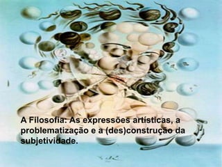 A Filosofia: As expressões artísticas, a
problematização e a (des)construção da
subjetividade.
 