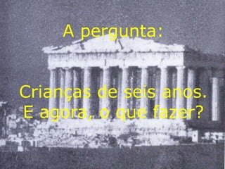 A pergunta:


Crianças de seis anos.
E agora, o que fazer?
 