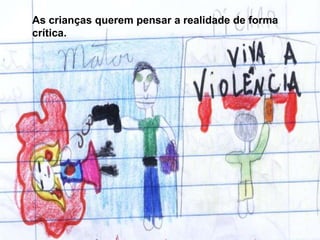 As crianças querem pensar a realidade de forma
crítica.
 