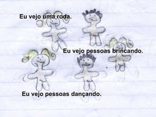 Eu vejo uma roda.




              Eu vejo pessoas brincando.




Eu vejo pessoas dançando.
 