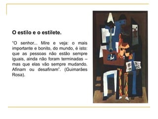 O estilo e o estilete.
“O senhor... Mire e veja: o mais
importante e bonito, do mundo, é isto:
que as pessoas não estão sempre
iguais, ainda não foram terminadas –
mas que elas vão sempre mudando.
Afinam ou desafinam”. (Guimarães
Rosa).
 