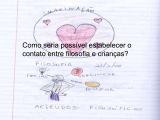 Como seria possível estabelecer o
contato entre filosofia e crianças?
 