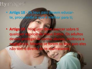 Artigo 21 - Caso tenhas sido adoptado, os adultos têm de garantir que tudo é feito de melhor maneira para ti;Artigo 22 - Se fores refugiado (se tiveste de abandonar os teus pais por motivos de segurança), tens direito e cuidados especiais;