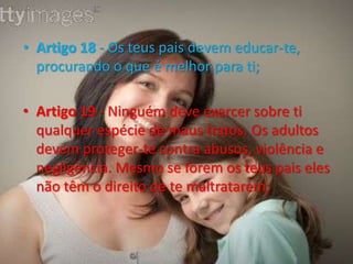 Artigo 21 - Caso tenhas sido adoptado, os adultos têm de garantir que tudo é feito de melhor maneira para ti;Artigo 22 - Se fores refugiado (se tiveste de abandonar os teus pais por motivos de segurança), tens direito e cuidados especiais;