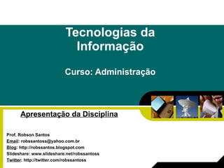 Tecnologias da Informação Curso: Administração Apresentação da Disciplina Prof. Robson Santos Email : robssantoss@yahoo.com.br Blog : http://robssantos.blogspot.com Slideshare: www.slideshare.net/robssantoss  Twitter : http://twitter.com/robssantoss 