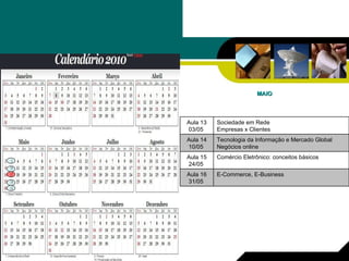 MAIO Comércio Eletrônico: conceitos básicos Aula 15 24/05  E-Commerce, E-Business Aula 16 31/05  Tecnologia da Informação e Mercado Global Negócios online Aula 14 10/05  Sociedade em Rede Empresas x Clientes Aula 13 03/05  