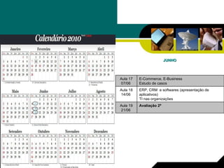 JUNHO Avaliação 2ª   Aula 19 21/06  ERP, CRM  e softwares (apresentação de aplicativos) TI nas organizações Aula 18 14/06  E-Commerce, E-Business Estudo de casos Aula 17 07/06  