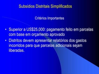 Subs ídios Distritais Simplificados Superior a US$25.000: pagamento feito em parcelas com base em or çamento aprovado Distritos devem apresentar relat órios dos gastos incorridos para que parcelas adicionais sejam liberadas . Critérios Importantes 