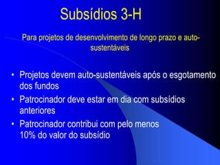 Subs ídios  3-H Projetos devem auto-sustent áveis  ap ós o esgotamento dos fundos Patrocinador deve estar em dia com subs ídios anteriores  Patrocinador contribui com pelo menos 10% do valor do subs ídio Para projetos de desenvolvimento de longo prazo e auto-sustentáveis  