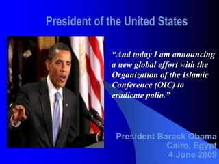 President of the United States President Barack Obama Cairo, Egypt 4 June 2009 “ And today I am announcing  a new global effort with the  Organization of the Islamic Conference (OIC) to eradicate polio.” 