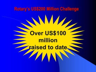 Rotary’s US$200 Million Challenge   Over US$100 million raised to date 
