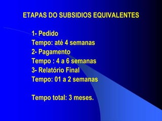 ETAPAS DO SUBSIDIOS EQUIVALENTES 1- Pedido Tempo: até 4 semanas 2- Pagamento Tempo : 4 a 6 semanas 3- Relatório Final Tempo: 01 a 2 semanas Tempo total: 3 meses. 