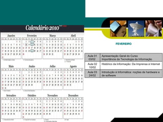 FEVEREIRO Introdução à Informática: noções de hardware e de software Aula 03 24/02 Histórico da Informação: Da Imprensa à Internet Aula 02 10/02 Apresentação Geral do Curso Importância da Tecnologia da Informação  Aula 01 03/02  