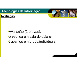 Tecnologias da Informação Avaliação Avaliação (2 provas),  presença em sala de aula e  trabalhos em grupo/individuais. 
