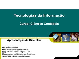 Tecnologias da Informação Curso: Ciências Contábeis Apresentação da Disciplina Prof. Robson Santos Email : robssantoss@yahoo.com.br Blog : http://robssantos.blogspot.com Slideshare: www.slideshare.net/robssantoss  Twitter : http://twitter.com/robssantoss 