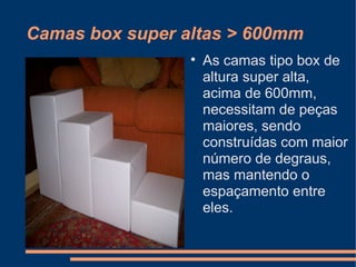 Camas box super altas > 600mm


As camas tipo box de
altura super alta,
acima de 600mm,
necessitam de peças
maiores, sendo
construídas com maior
número de degraus,
mas mantendo o
espaçamento entre
eles.

 