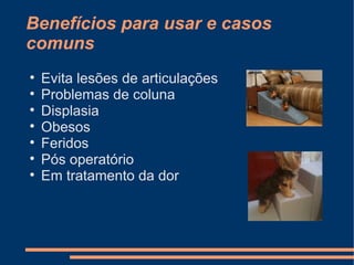 Benefícios para usar e casos
comuns








Evita lesões de articulações
Problemas de coluna
Displasia
Obesos
Feridos
Pós operatório
Em tratamento da dor

 