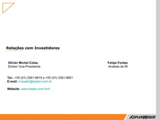 Relações com Investidores



Olivier Michel Colas                            Felipe Fontes
Diretor Vice-Presidente                         Analista de RI


Tel.: +55 (51) 3361-9615 e +55 (51) 3361-9661
E-mail: ri.kepler@kepler.com.br

Website: www.kepler.com.br/ri
 