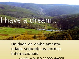 I have a dream…


  Unidade de embalamento
  criada segundo as normas
  internacionais
 