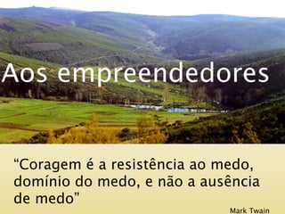 Aos empreendedores


“Coragem é a resistência ao medo,
domínio do medo, e não a ausência
de medo”
                            Mark Twain
 