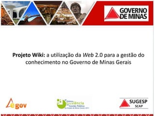 Projeto Wiki: a utilização da Web 2.0 para a gestão do
     conhecimento no Governo de Minas Gerais
 
