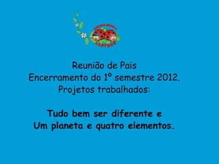 Reunião de Pais
Encerramento do 1º semestre 2012.
      Projetos trabalhados:

   Tudo bem ser diferente e
 Um planeta e quatro elementos.
 