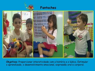 Fantoches




Objetivos: Proporcionar interatividade com a história e o lúdico. Estimular
o aprendizado, o desenvolvimento emocional, expressão oral e corporal.
 