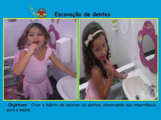 Escovação de dentes




 Objetivos: Criar o hábito de escovar os dentes, observando sua importância
para a saúde.
 
