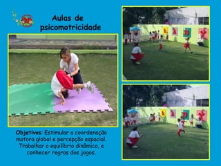 Aulas de
         psicomotricidade




Objetivos: Estimular a coordenação
motora global e percepção espacial.
 Trabalhar o equilíbrio dinâmico, e
    conhecer regras dos jogos.
 