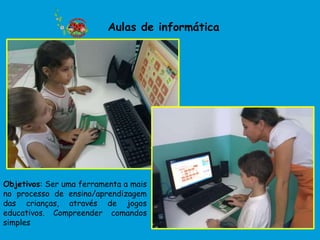 Aulas de informática




Objetivos: Ser uma ferramenta a mais
no processo de ensino/aprendizagem
das crianças, através de jogos
educativos. Compreender comandos
simples
 