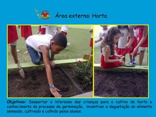 Área externa: Horta




Objetivos: Despertar o interesse das crianças para o cultivo de horta e
conhecimento do processo de germinação, incentivar a degustação do alimento
semeado, cultivado e colhido pelos alunos.
 