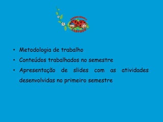 • Metodologia de trabalho
• Conteúdos trabalhados no semestre
• Apresentação   de   slides   com   as   atividades
  desenvolvidas no primeiro semestre
 