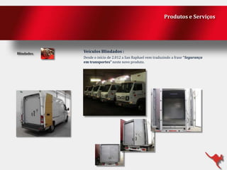 Produtos e Serviços

Veículos Blindados :
Desde o início de 2.012 a San Raphael vem traduzindo a frase “Segurança
em transportes” neste novo produto.

 
