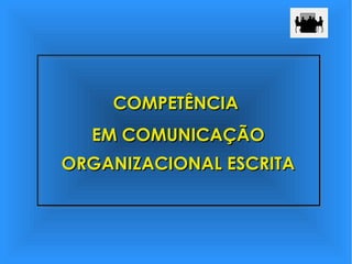 COMPETÊNCIACOMPETÊNCIA
EM COMUNICAÇÃOEM COMUNICAÇÃO
ORGANIZACIONAL ESCRITAORGANIZACIONAL ESCRITA
 